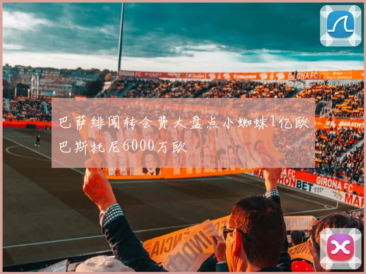 巴萨绯闻转会费大盘点小蜘蛛1亿欧巴斯托尼6000万欧