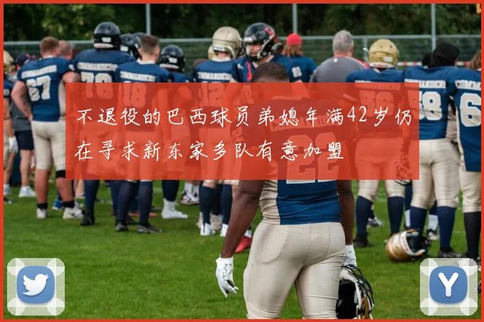 不退役的巴西球员弟媳年满42岁仍在寻求新东家多队有意加盟