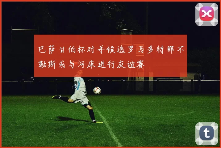 巴萨甘伯杯对手候选罗马多特那不勒斯或与河床进行友谊赛