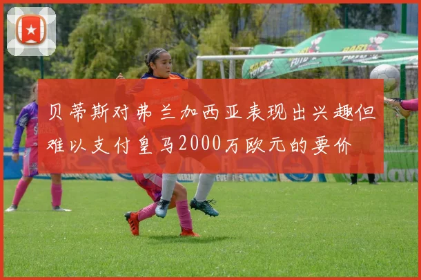 贝蒂斯对弗兰加西亚表现出兴趣但难以支付皇马2000万欧元的要价