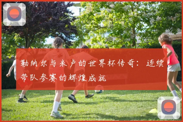 勒纳尔与米卢的世界杯传奇：连续带队参赛的辉煌成就