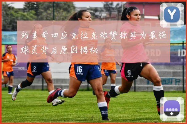 约基奇回应克拉克称赞称其为最强球员背后原因揭秘