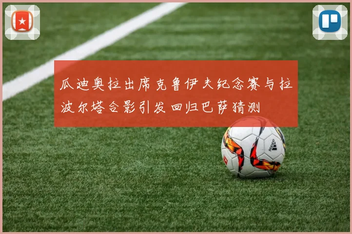 瓜迪奥拉出席克鲁伊夫纪念赛与拉波尔塔合影引发回归巴萨猜测