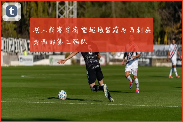 湖人新赛季有望超越雷霆与马刺成为西部第三强队