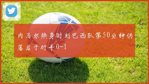内马尔热身时刻巴西队第50分钟仍落后于对手0-1