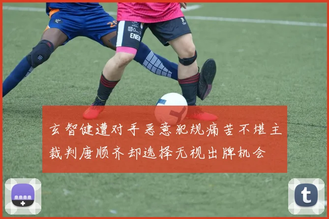 玄智健遭对手恶意犯规痛苦不堪主裁判唐顺齐却选择无视出牌机会