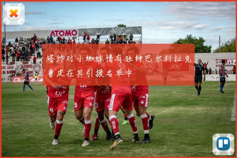 塔帅对小蜘蛛情有独钟巴尔科拉克鲁皮在其引援名单中