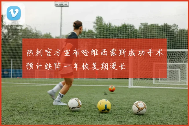 热刺官方宣布哈维西蒙斯成功手术预计缺阵一年恢复期漫长