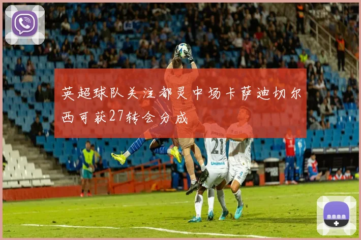 英超球队关注都灵中场卡萨迪切尔西可获27转会分成