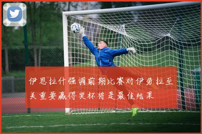 伊恩拉什强调前期比赛对伊劳拉至关重要赢得奖杯将是最佳结果