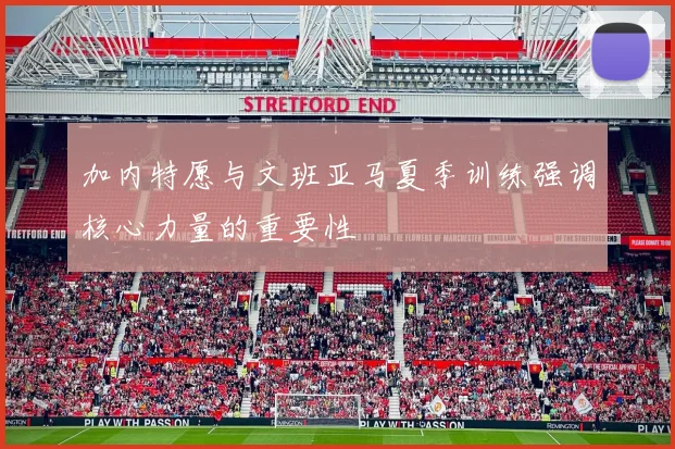 加内特愿与文班亚马夏季训练强调核心力量的重要性