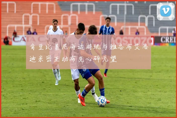 肯豆比基尼海边游玩与雅各布艾洛迪亲密互动布克心碎无望