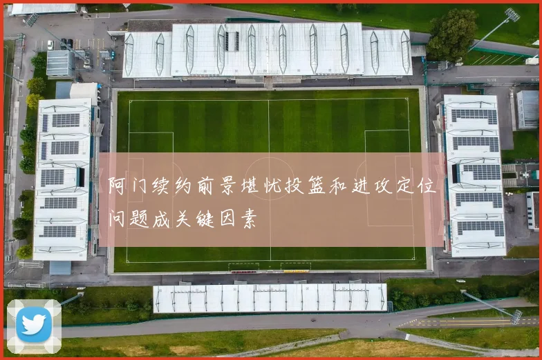阿门续约前景堪忧投篮和进攻定位问题成关键因素
