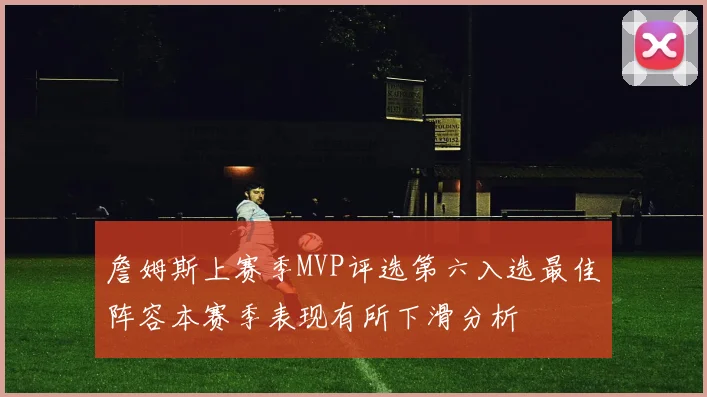 詹姆斯上赛季MVP评选第六入选最佳阵容本赛季表现有所下滑分析