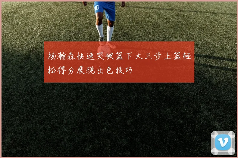 杨瀚森快速突破篮下大三步上篮轻松得分展现出色技巧
