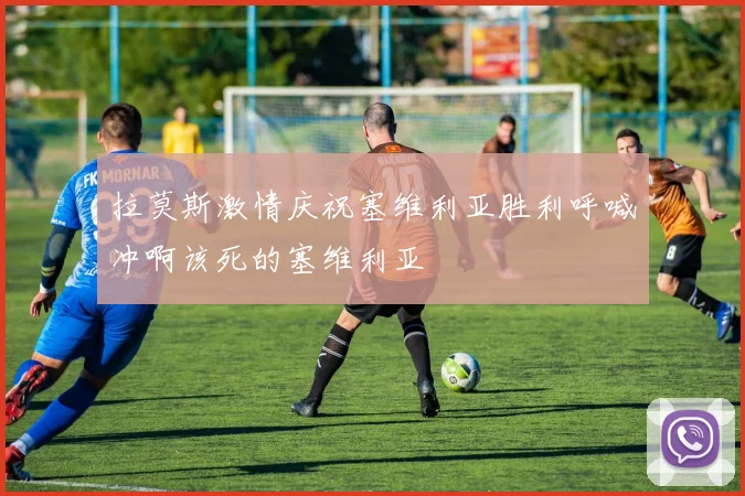 拉莫斯激情庆祝塞维利亚胜利呼喊冲啊该死的塞维利亚