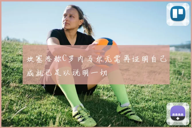 坎塞洛称C罗内马尔无需再证明自己成就已足以说明一切