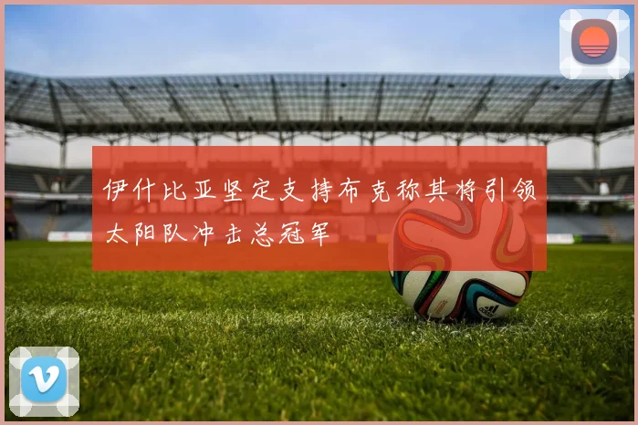 伊什比亚坚定支持布克称其将引领太阳队冲击总冠军