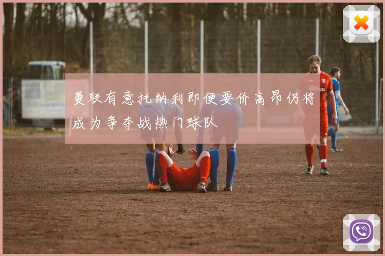 曼联有意托纳利即便要价高昂仍将成为争夺战热门球队