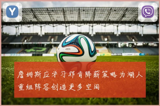 詹姆斯应学习邓肯降薪策略为湖人重组阵容创造更多空间