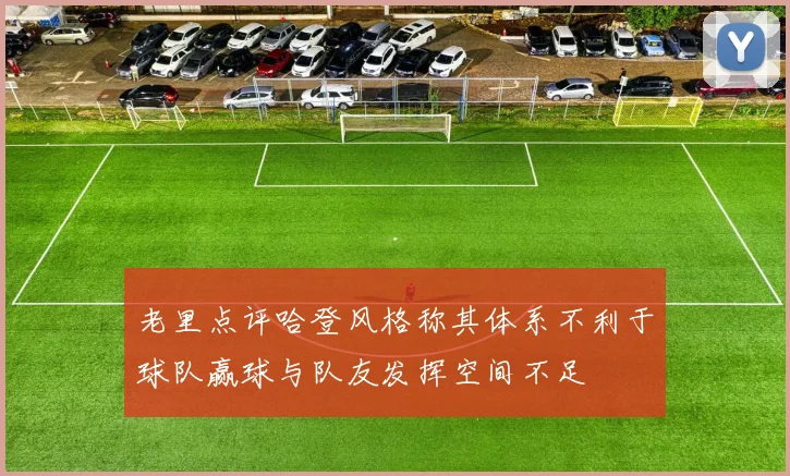 老里点评哈登风格称其体系不利于球队赢球与队友发挥空间不足