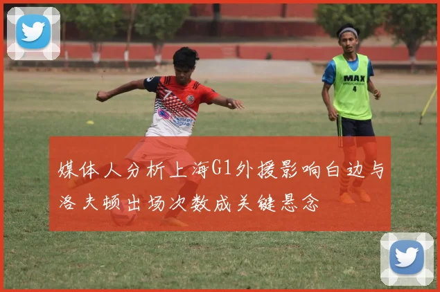 媒体人分析上海G1外援影响白边与洛夫顿出场次数成关键悬念
