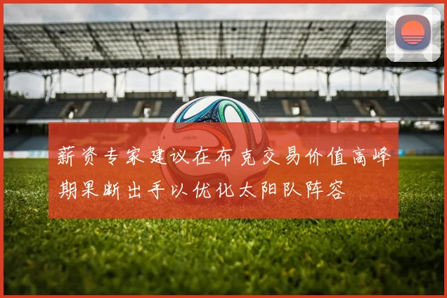 薪资专家建议在布克交易价值高峰期果断出手以优化太阳队阵容
