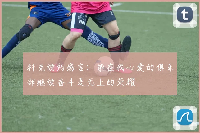 科克续约感言：能在我心爱的俱乐部继续奋斗是无上的荣耀