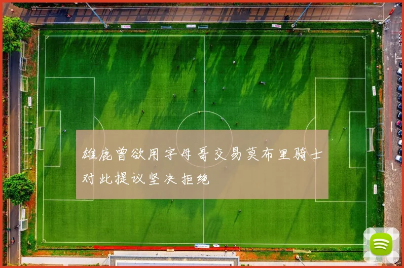 雄鹿曾欲用字母哥交易莫布里骑士对此提议坚决拒绝