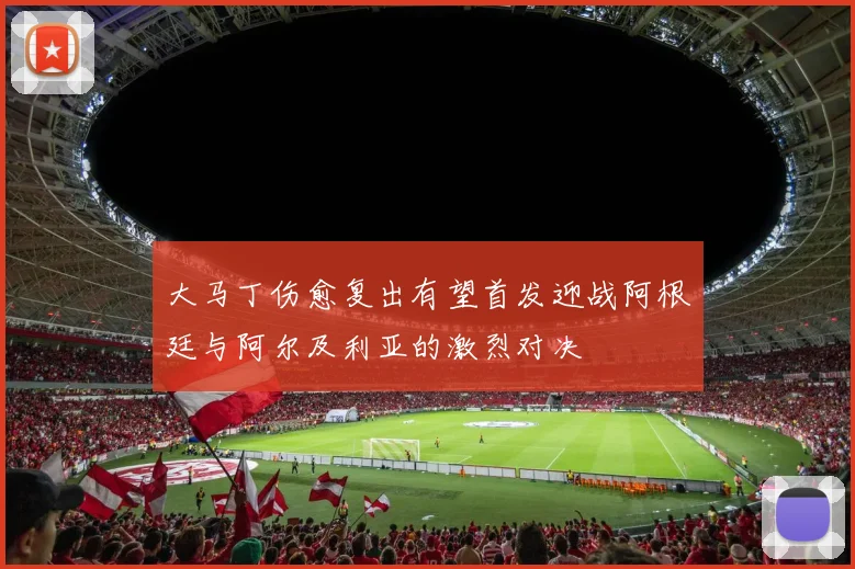 大马丁伤愈复出有望首发迎战阿根廷与阿尔及利亚的激烈对决