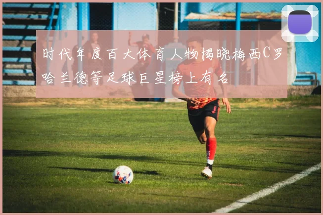 时代年度百大体育人物揭晓梅西C罗哈兰德等足球巨星榜上有名