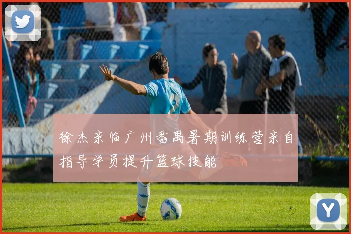 徐杰亲临广州番禺暑期训练营亲自指导学员提升篮球技能