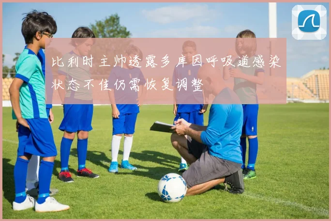比利时主帅透露多库因呼吸道感染状态不佳仍需恢复调整