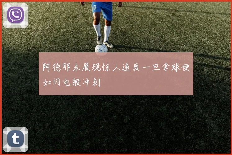 阿德耶米展现惊人速度一旦拿球便如闪电般冲刺