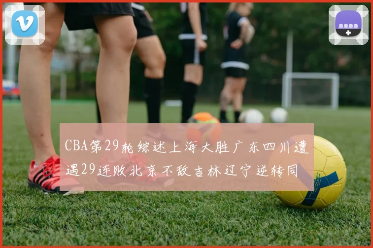 CBA第29轮综述上海大胜广东四川遭遇29连败北京不敌吉林辽宁逆转同曦成功