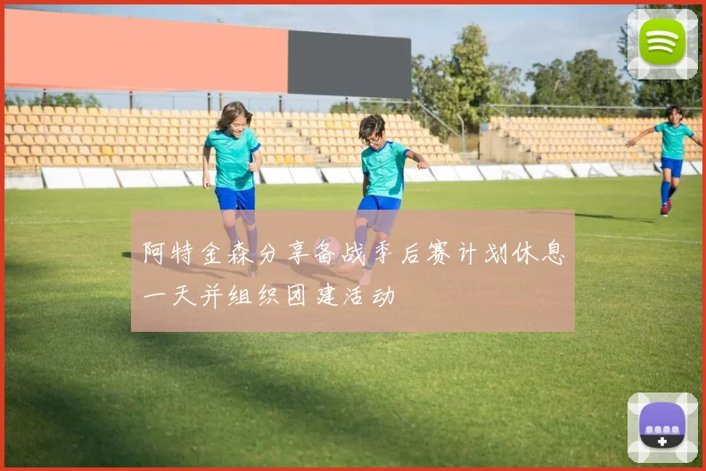 阿特金森分享备战季后赛计划休息一天并组织团建活动